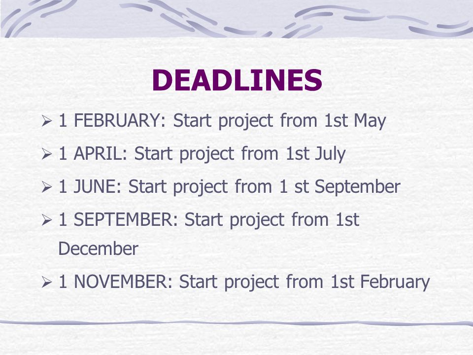 DEADLINES  1 FEBRUARY: Start project from 1st May  1 APRIL: Start project from 1st July  1 JUNE: Start project from 1 st September  1 SEPTEMBER: Start project from 1st December  1 NOVEMBER: Start project from 1st February