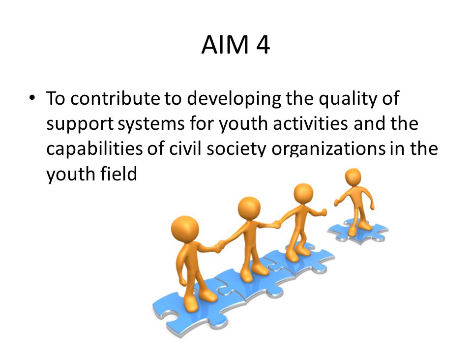 AIM 4 To contribute to developing the quality of support systems for youth activities and the capabilities of civil society organizations in the youth field;