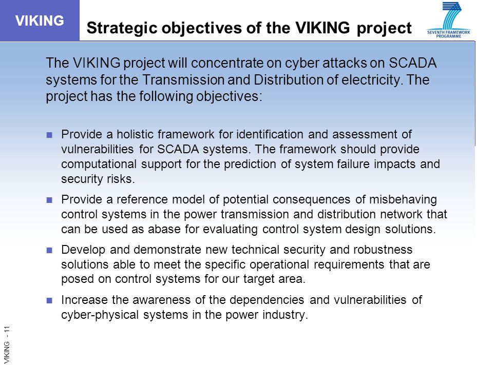 VIKING - 11 VIKING Strategic objectives of the VIKING project The VIKING project will concentrate on cyber attacks on SCADA systems for the Transmission and Distribution of electricity.