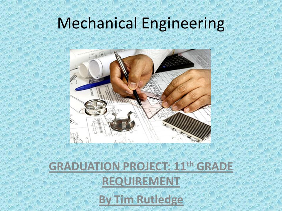 Mechanical Engineering GRADUATION PROJECT: 11 th GRADE REQUIREMENT By Tim Rutledge