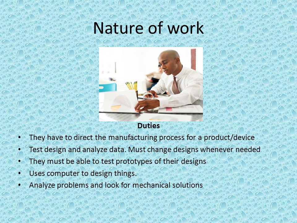 Nature of work Duties They have to direct the manufacturing process for a product/device Test design and analyze data.