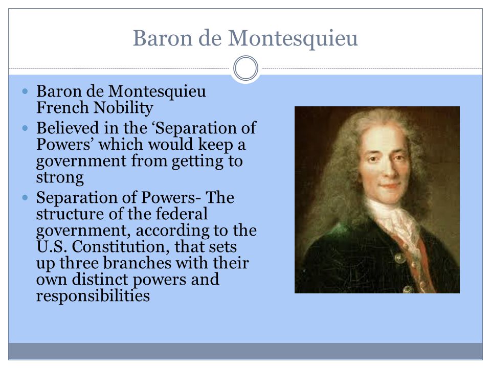 Baron de Montesquieu Baron de Montesquieu French Nobility Believed in the ‘Separation of Powers’ which would keep a government from getting to strong Separation of Powers- The structure of the federal government, according to the U.S.