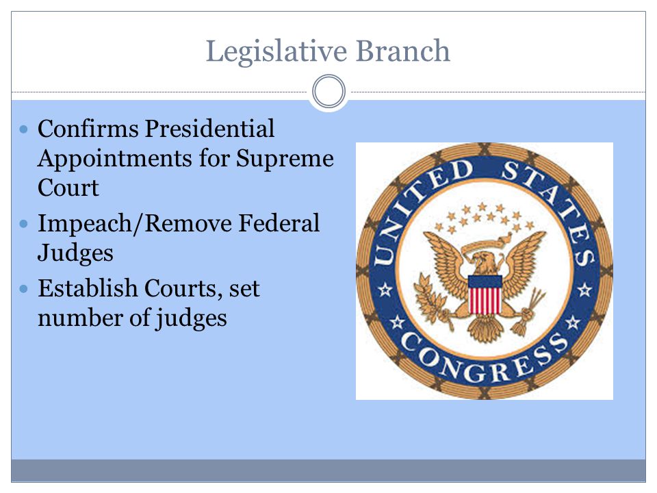 Legislative Branch Confirms Presidential Appointments for Supreme Court Impeach/Remove Federal Judges Establish Courts, set number of judges
