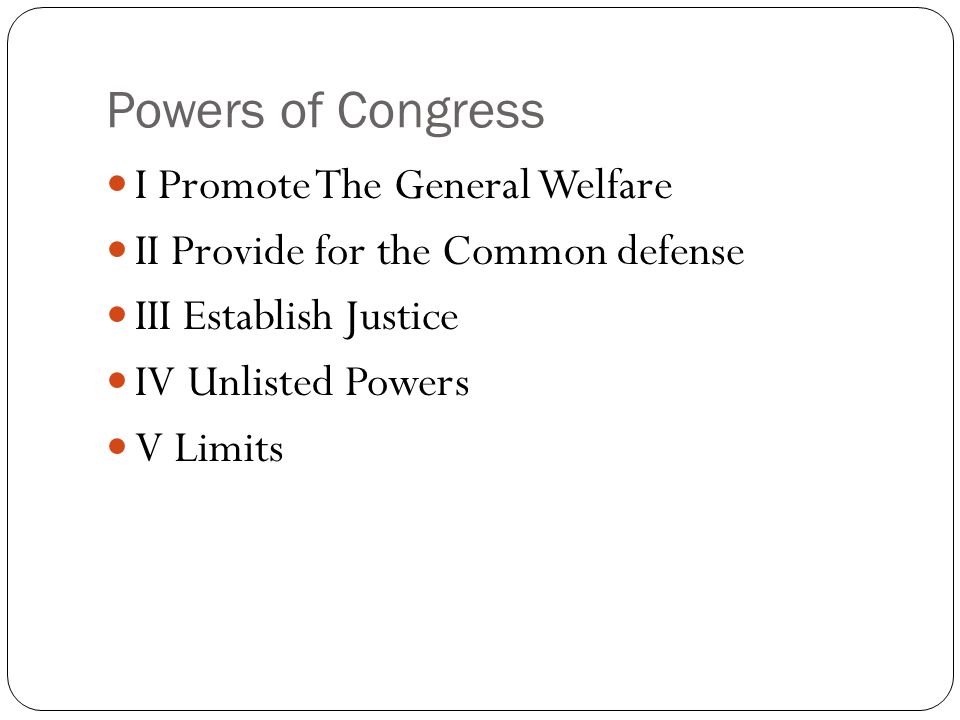 Powers of Congress I Promote The General Welfare II Provide for the Common defense III Establish Justice IV Unlisted Powers V Limits