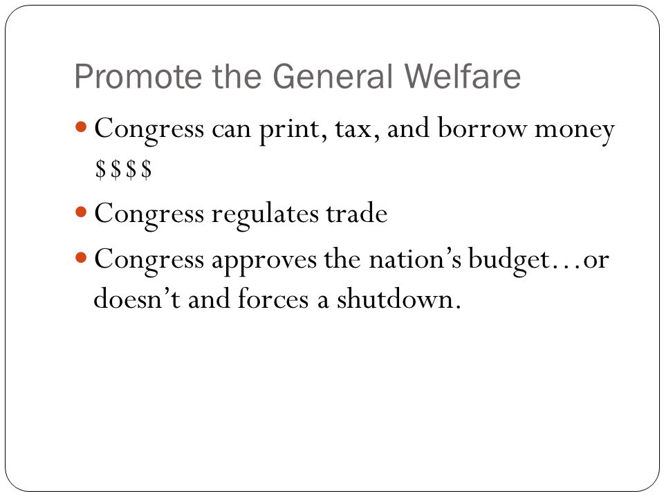 Promote the General Welfare Congress can print, tax, and borrow money $$$$ Congress regulates trade Congress approves the nation’s budget…or doesn’t and forces a shutdown.