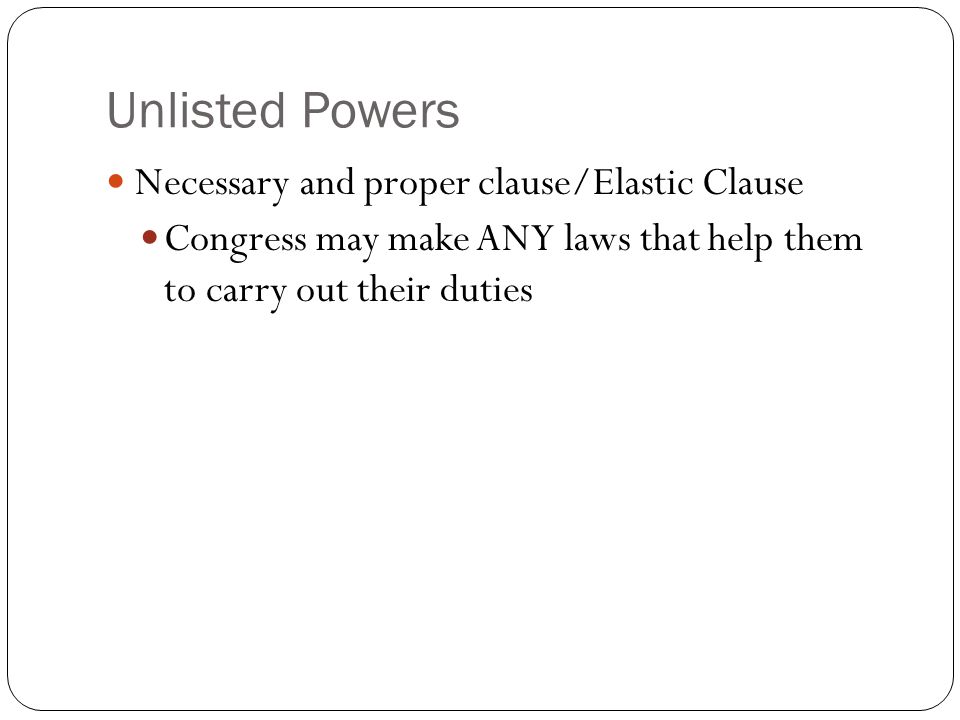 Unlisted Powers Necessary and proper clause/Elastic Clause Congress may make ANY laws that help them to carry out their duties