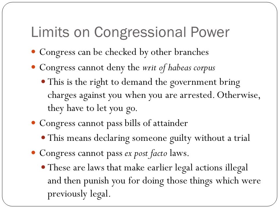 Limits on Congressional Power Congress can be checked by other branches Congress cannot deny the writ of habeas corpus This is the right to demand the government bring charges against you when you are arrested.