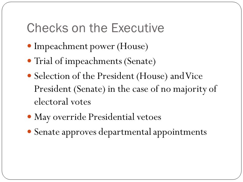 Checks on the Executive Impeachment power (House) Trial of impeachments (Senate) Selection of the President (House) and Vice President (Senate) in the case of no majority of electoral votes May override Presidential vetoes Senate approves departmental appointments
