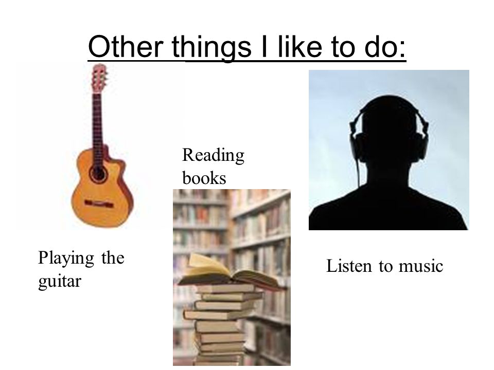 Other things I like to do: Playing the guitar Reading books Listen to music