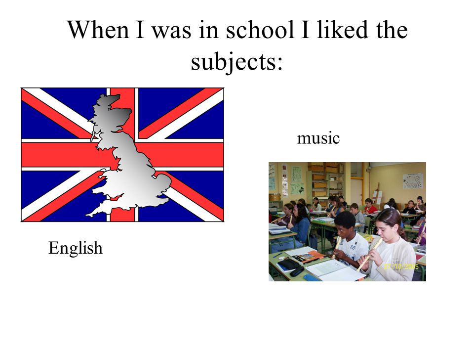 When I was in school I liked the subjects: English music