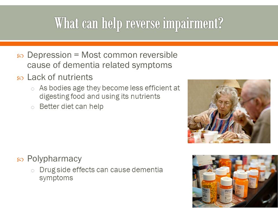  Depression = Most common reversible cause of dementia related symptoms  Lack of nutrients o As bodies age they become less efficient at digesting food and using its nutrients o Better diet can help  Polypharmacy o Drug side effects can cause dementia symptoms
