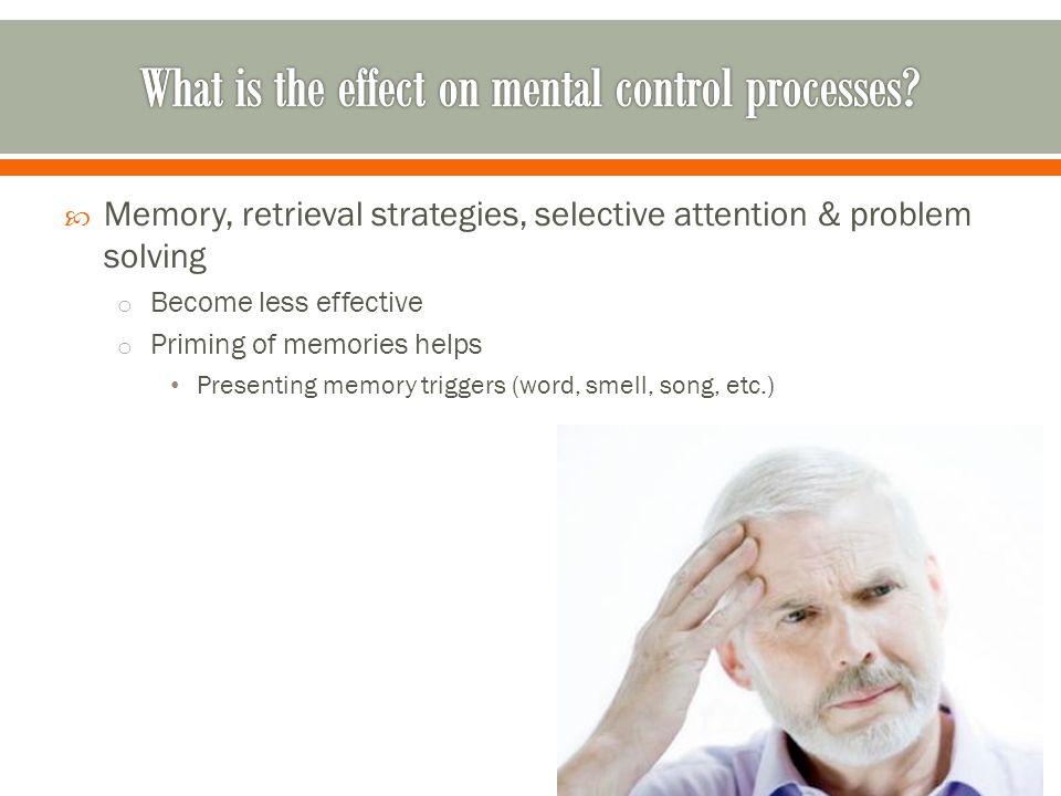  Memory, retrieval strategies, selective attention & problem solving o Become less effective o Priming of memories helps Presenting memory triggers (word, smell, song, etc.)