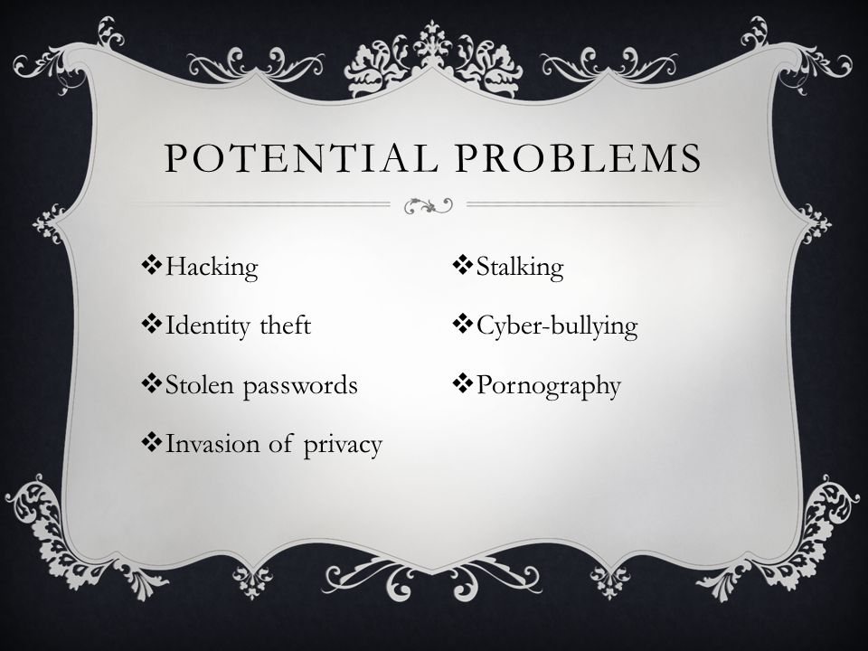  Hacking  Identity theft  Stolen passwords  Invasion of privacy POTENTIAL PROBLEMS  Stalking  Cyber-bullying  Pornography