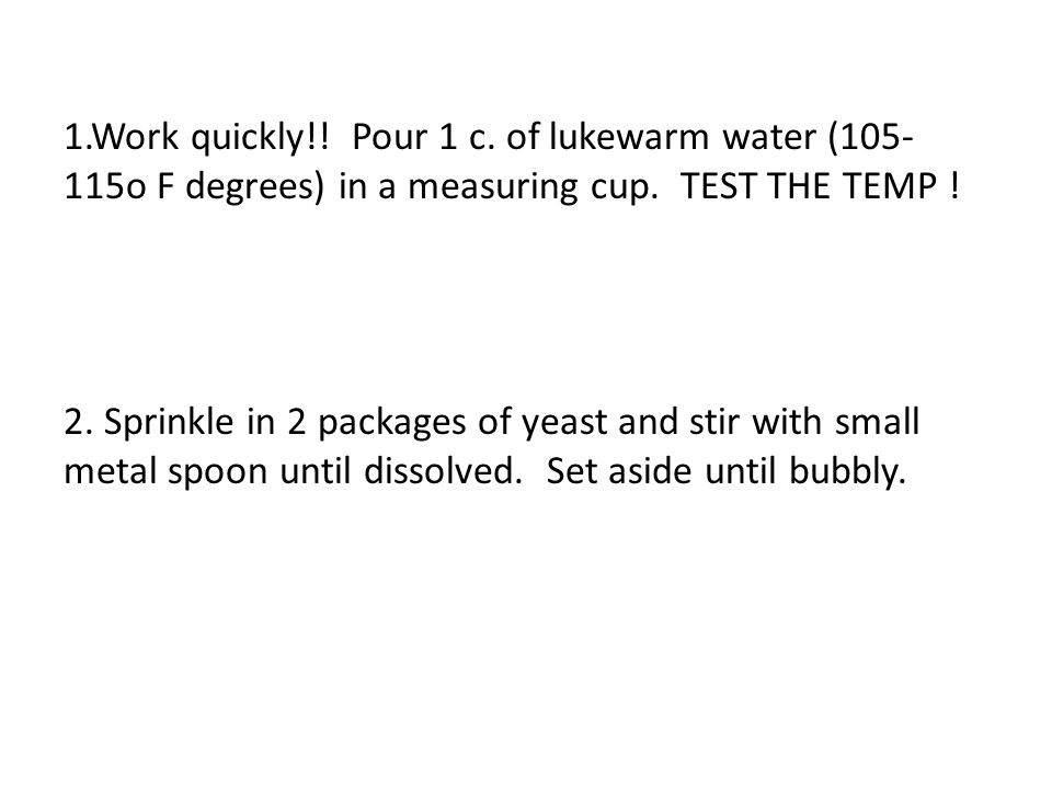 1.Work quickly!. Pour 1 c. of lukewarm water ( o F degrees) in a measuring cup.