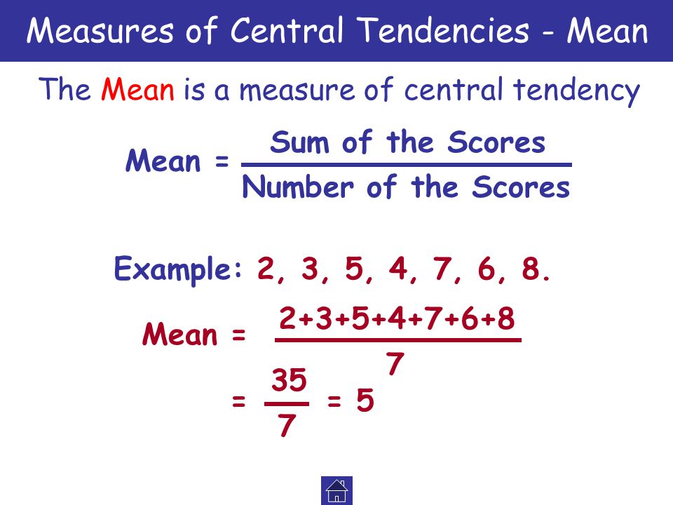 Measures of Central Tendencies - Mean The Mean is a measure of central tendency Mean = Sum of the Scores Number of the Scores Example: 2, 3, 5, 4, 7, 6, 8.