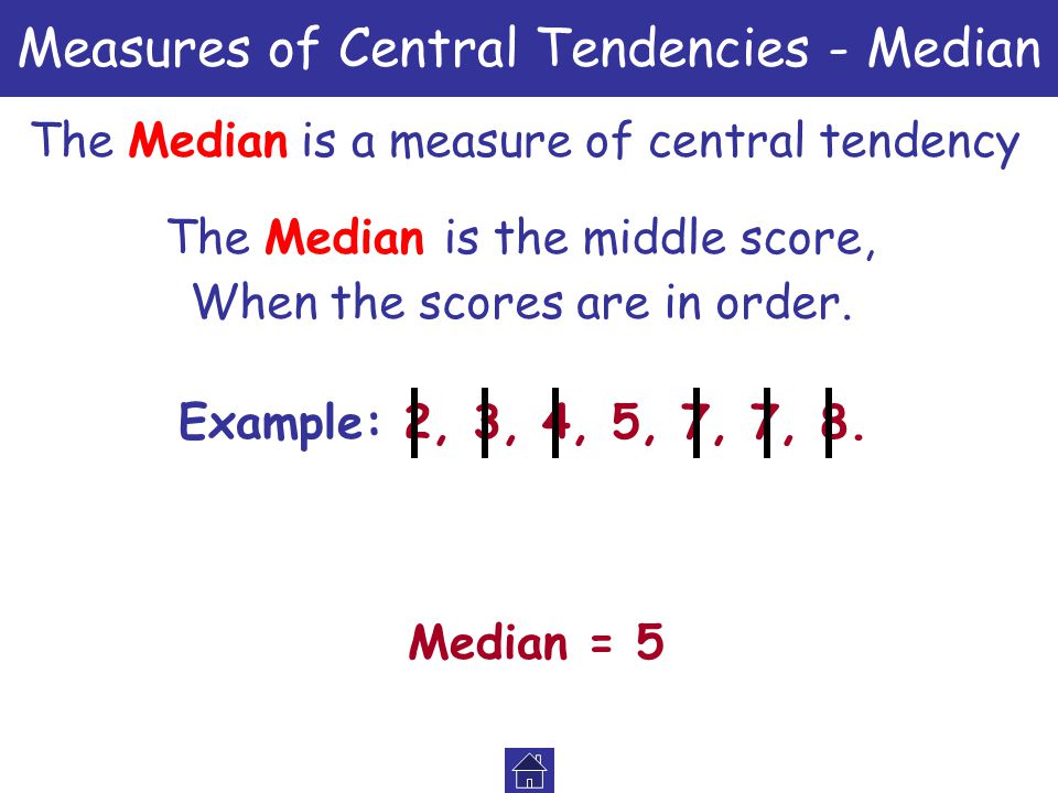 Measures of Central Tendencies - Median The Median is a measure of central tendency The Median is the middle score, Example: 2, 3, 4, 5, 7, 7, 8.