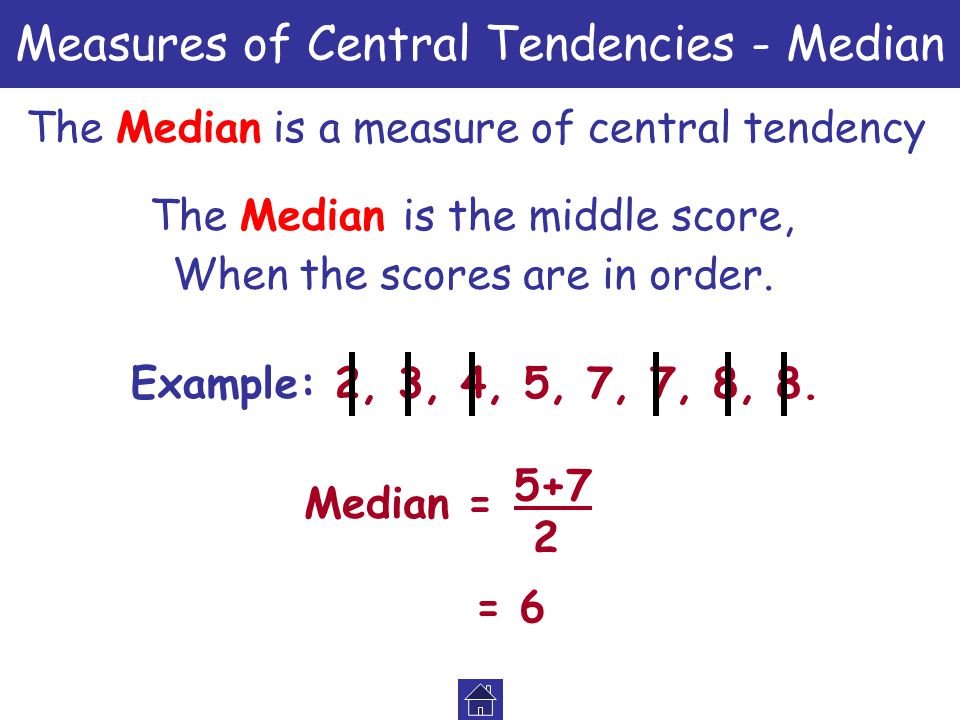 Measures of Central Tendencies - Median The Median is a measure of central tendency The Median is the middle score, Example: 2, 3, 4, 5, 7, 7, 8, 8.