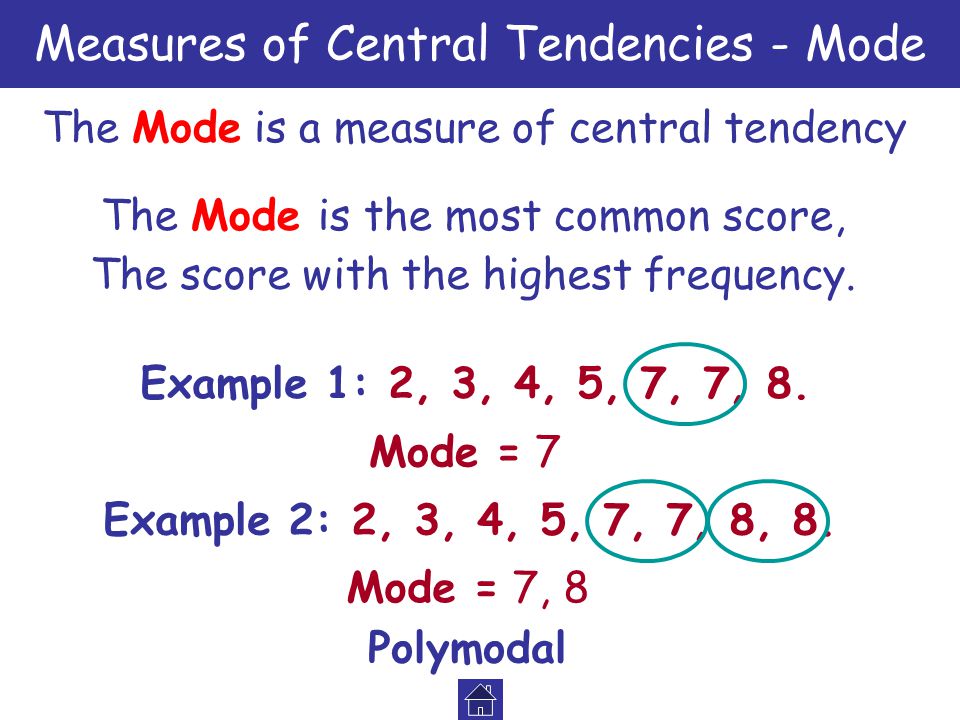 Measures of Central Tendencies - Mode The Mode is a measure of central tendency The Mode is the most common score, Example 1: 2, 3, 4, 5, 7, 7, 8.