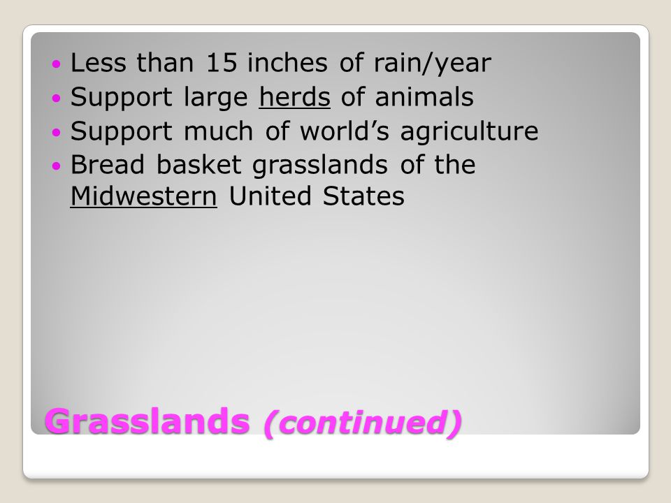 Grasslands (continued) Less than 15 inches of rain/year Support large herds of animals Support much of world’s agriculture Bread basket grasslands of the Midwestern United States