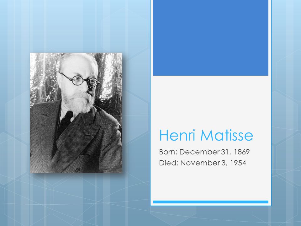 Henri Matisse Born: December 31, 1869 Died: November 3, 1954
