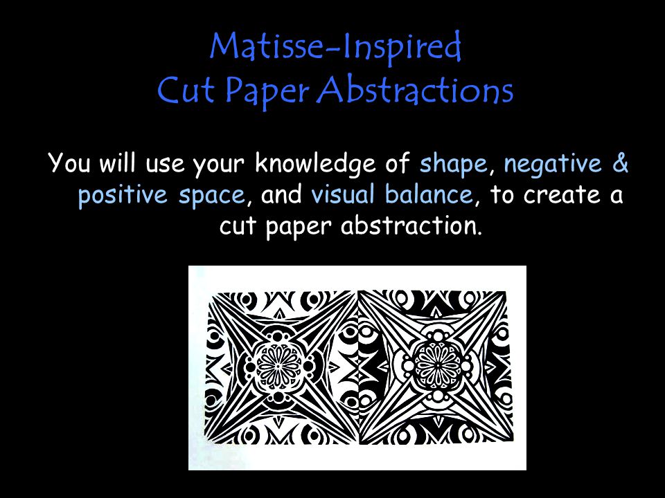 Matisse-Inspired Cut Paper Abstractions You will use your knowledge of shape, negative & positive space, and visual balance, to create a cut paper abstraction.