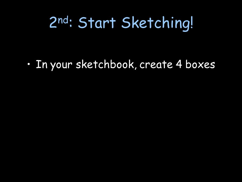2 nd : Start Sketching! In your sketchbook, create 4 boxes