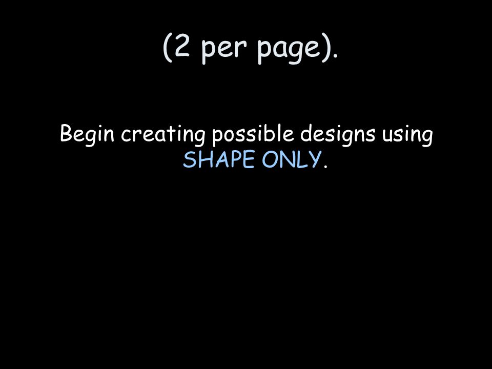 (2 per page). Begin creating possible designs using SHAPE ONLY.