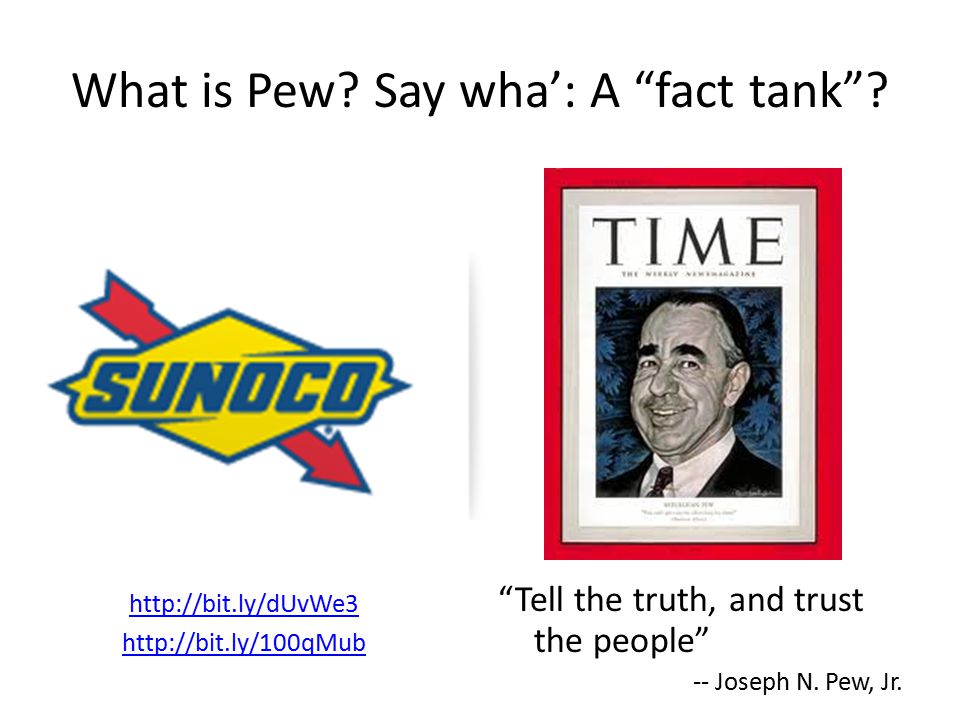 What is Pew. Say wha’: A fact tank . Tell the truth, and trust the people -- Joseph N.