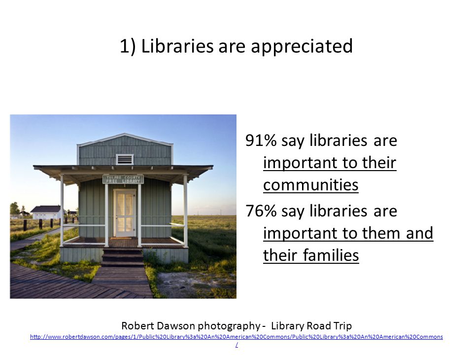 1) Libraries are appreciated 91% say libraries are important to their communities 76% say libraries are important to them and their families Robert Dawson photography - Library Road Trip   /