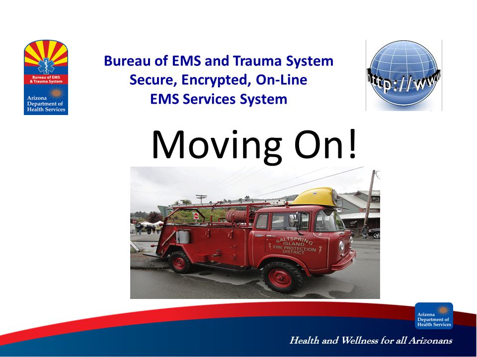 Health and Wellness for all Arizonans Bureau of EMS and Trauma System Secure, Encrypted, On-Line EMS Services System Moving On!