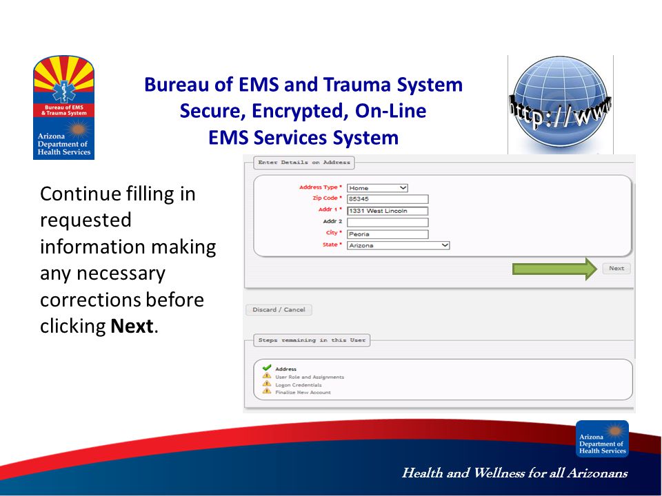 Health and Wellness for all Arizonans Bureau of EMS and Trauma System Secure, Encrypted, On-Line EMS Services System Continue filling in requested information making any necessary corrections before clicking Next.