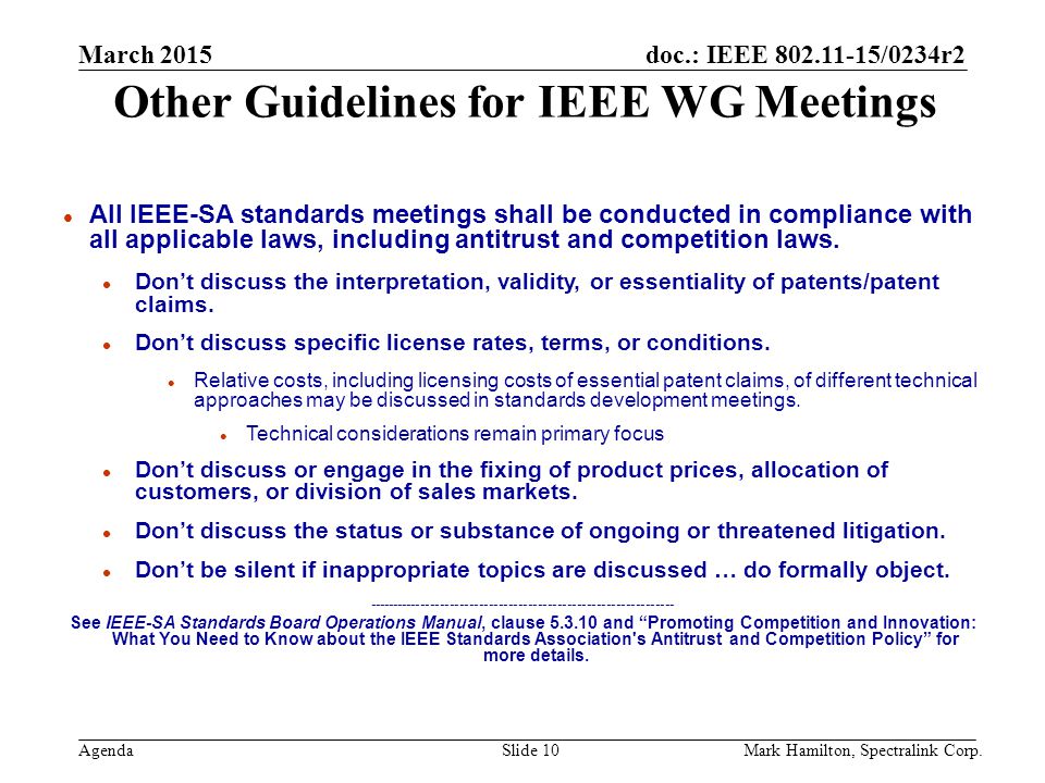 March 2015 Agenda doc.: IEEE /0234r2 Mark Hamilton, Spectralink Corp.Slide 10 Other Guidelines for IEEE WG Meetings l All IEEE-SA standards meetings shall be conducted in compliance with all applicable laws, including antitrust and competition laws.
