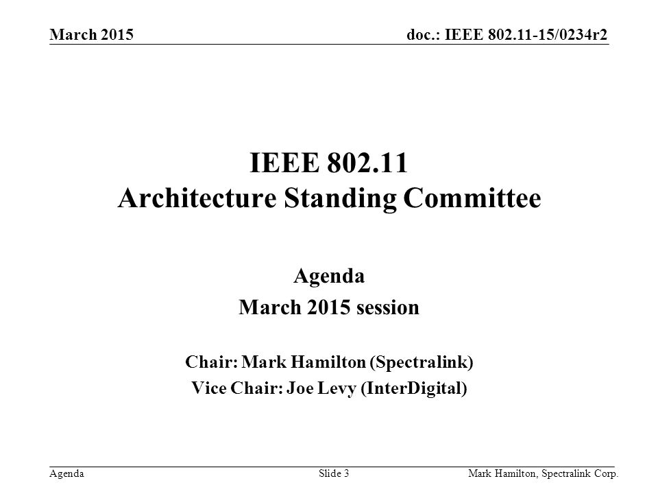 March 2015 Agenda doc.: IEEE /0234r2 Mark Hamilton, Spectralink Corp.Slide 3 IEEE Architecture Standing Committee Agenda March 2015 session Chair: Mark Hamilton (Spectralink) Vice Chair: Joe Levy (InterDigital)