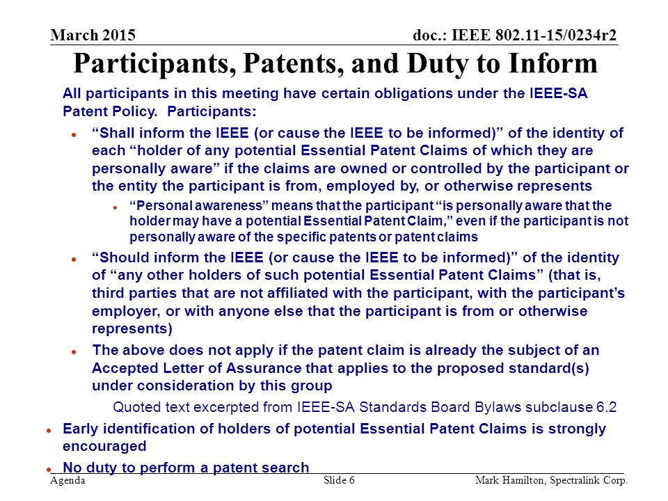 March 2015 Agenda doc.: IEEE /0234r2 Mark Hamilton, Spectralink Corp.Slide 6 Participants, Patents, and Duty to Inform All participants in this meeting have certain obligations under the IEEE-SA Patent Policy.