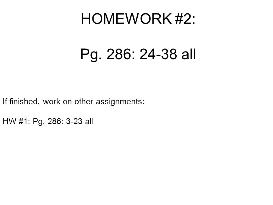 HOMEWORK #2: Pg. 286: all If finished, work on other assignments: HW #1: Pg. 286: 3-23 all