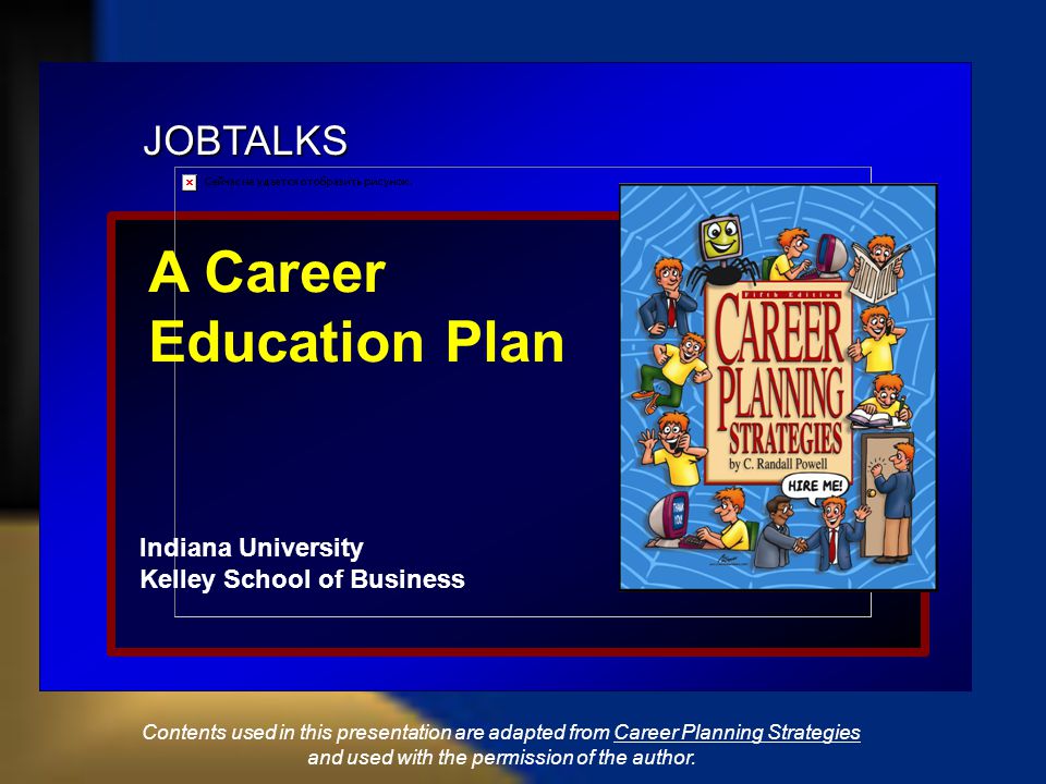 JOBTALKS A Career Education Plan Indiana University Kelley School of Business Contents used in this presentation are adapted from Career Planning Strategies and used with the permission of the author.