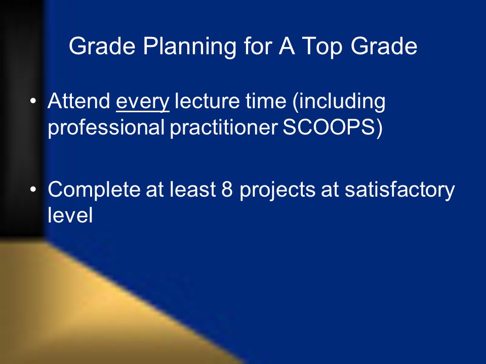 Grade Planning for A Top Grade Attend every lecture time (including professional practitioner SCOOPS) Complete at least 8 projects at satisfactory level