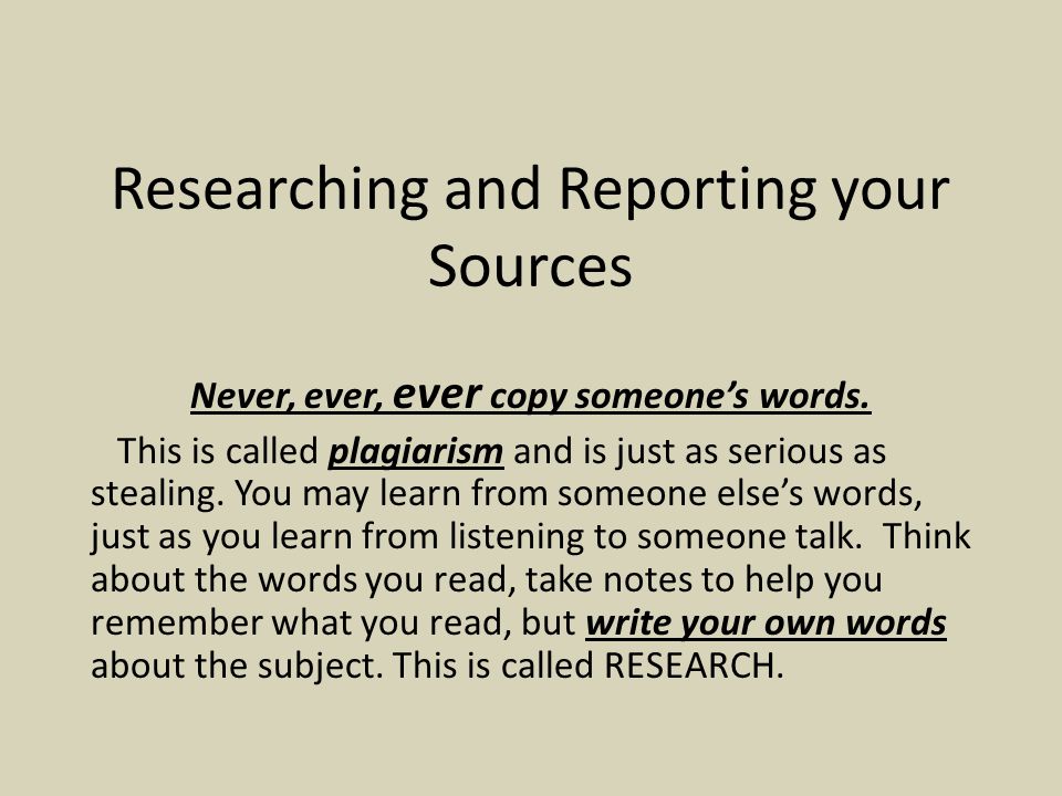 Researching and Reporting your Sources Never, ever, ever copy someone’s words.