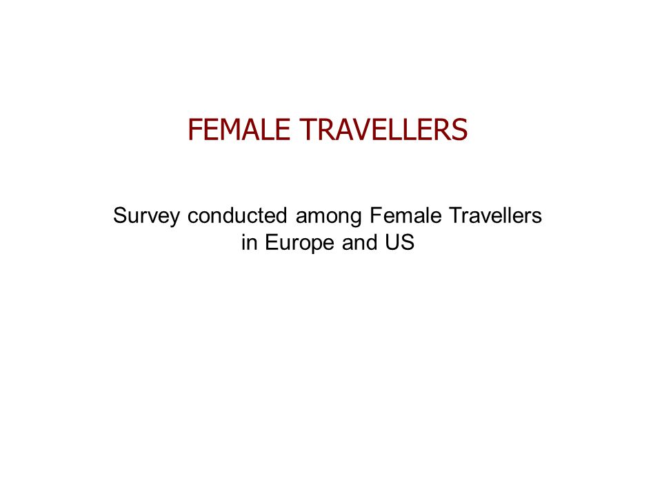 FEMALE TRAVELLERS Survey conducted among Female Travellers in Europe and US