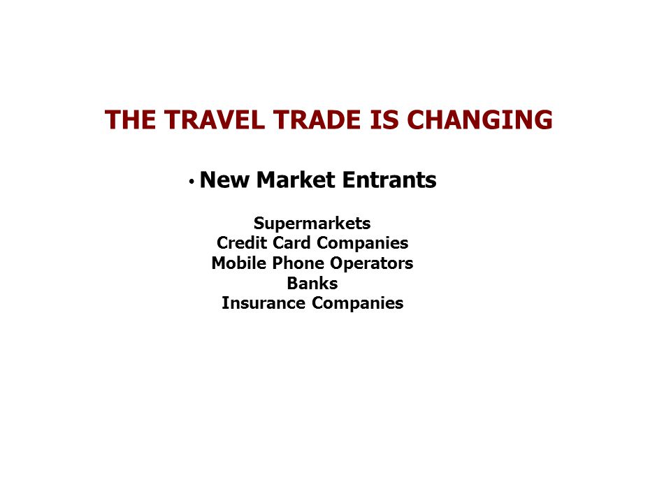 THE TRAVEL TRADE IS CHANGING New Market Entrants Supermarkets Credit Card Companies Mobile Phone Operators Banks Insurance Companies