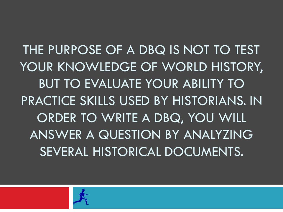 THE PURPOSE OF A DBQ IS NOT TO TEST YOUR KNOWLEDGE OF WORLD HISTORY, BUT TO EVALUATE YOUR ABILITY TO PRACTICE SKILLS USED BY HISTORIANS.