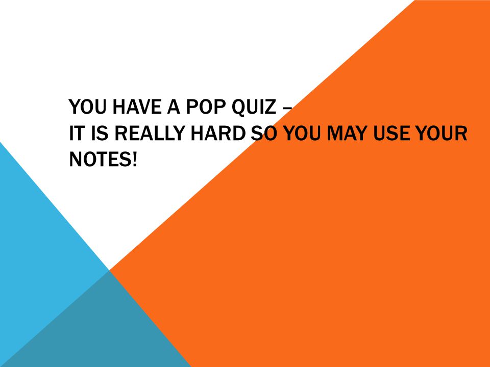 YOU HAVE A POP QUIZ – IT IS REALLY HARD SO YOU MAY USE YOUR NOTES!