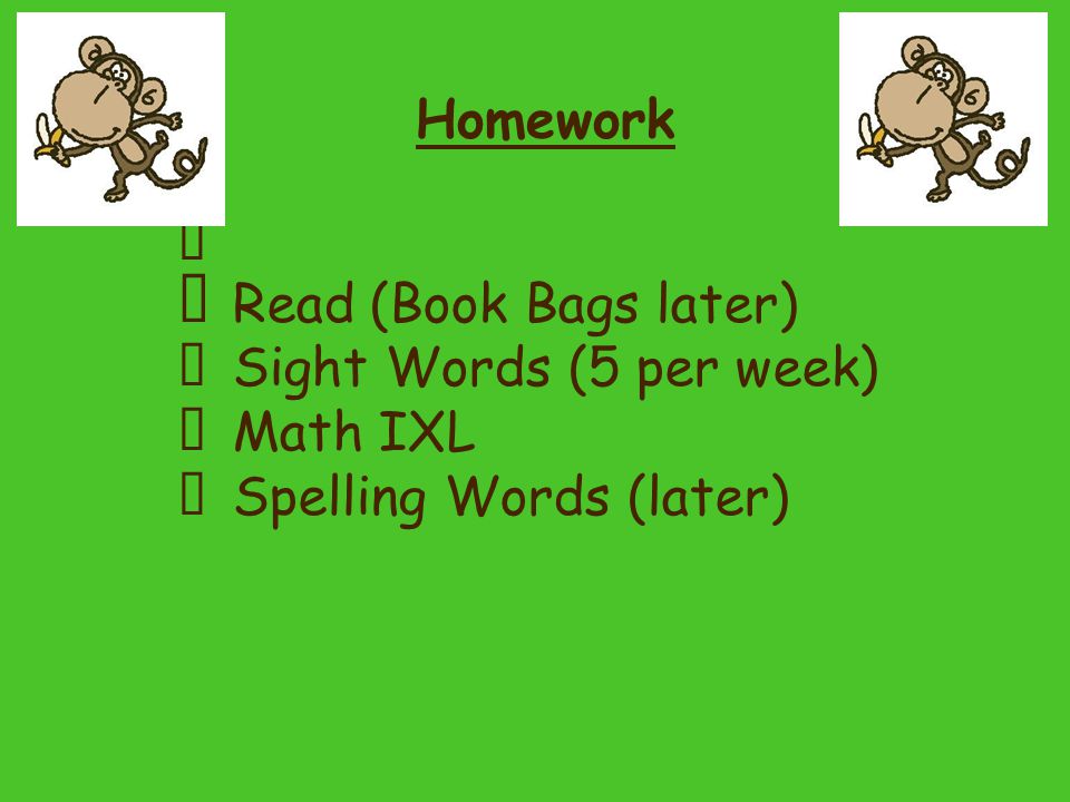 Homework ★ Read (Book Bags later) ★ Sight Words (5 per week) ★ Math IXL ★ Spelling Words (later)