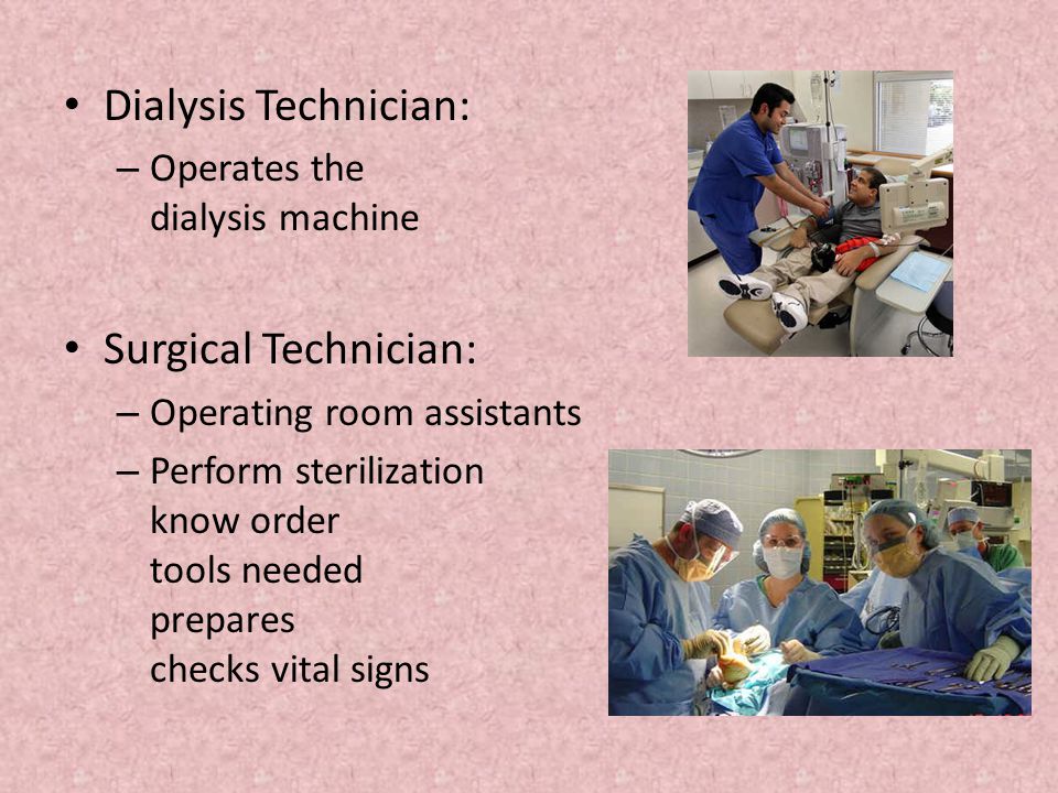Dialysis Technician: – Operates the kidney dialysis machine Surgical Technician: – Operating room assistants – Perform sterilization procedures, know order of surgical tools needed during surgery, prepares clients for surgery, checks vital signs