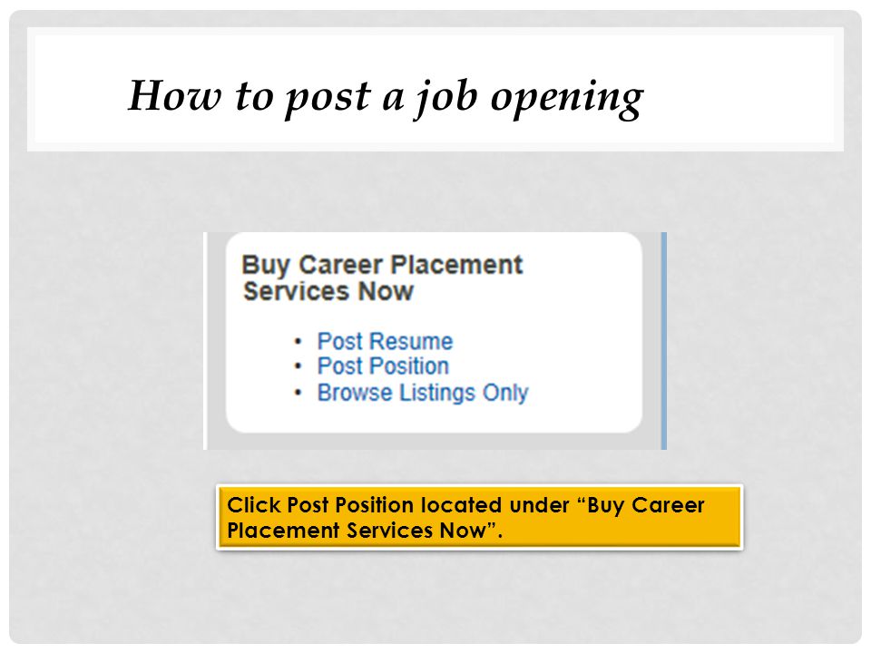 How to post a job opening Click Post Position located under Buy Career Placement Services Now .