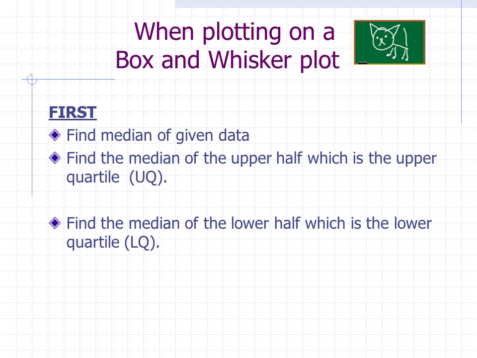 Box and Whisker Plots (UQ) Upper Quartile Is the median of the upper half of the data (UE) Upper Extreme- The greatest value (LQ) Lower Quartile Is the median of the lower half of the data (LE) Lower Extreme- The lowest value