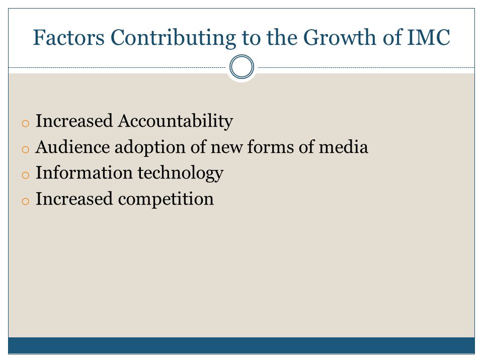 Factors Contributing to the Growth of IMC o Increased Accountability o Audience adoption of new forms of media o Information technology o Increased competition