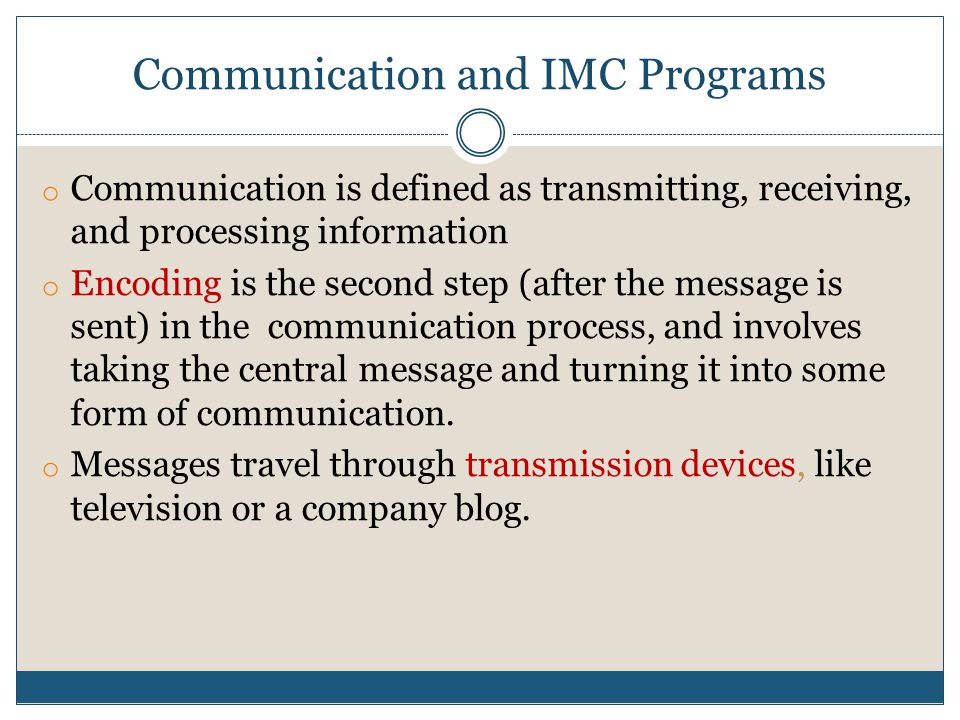 Communication and IMC Programs o Communication is defined as transmitting, receiving, and processing information o Encoding is the second step (after the message is sent) in the communication process, and involves taking the central message and turning it into some form of communication.