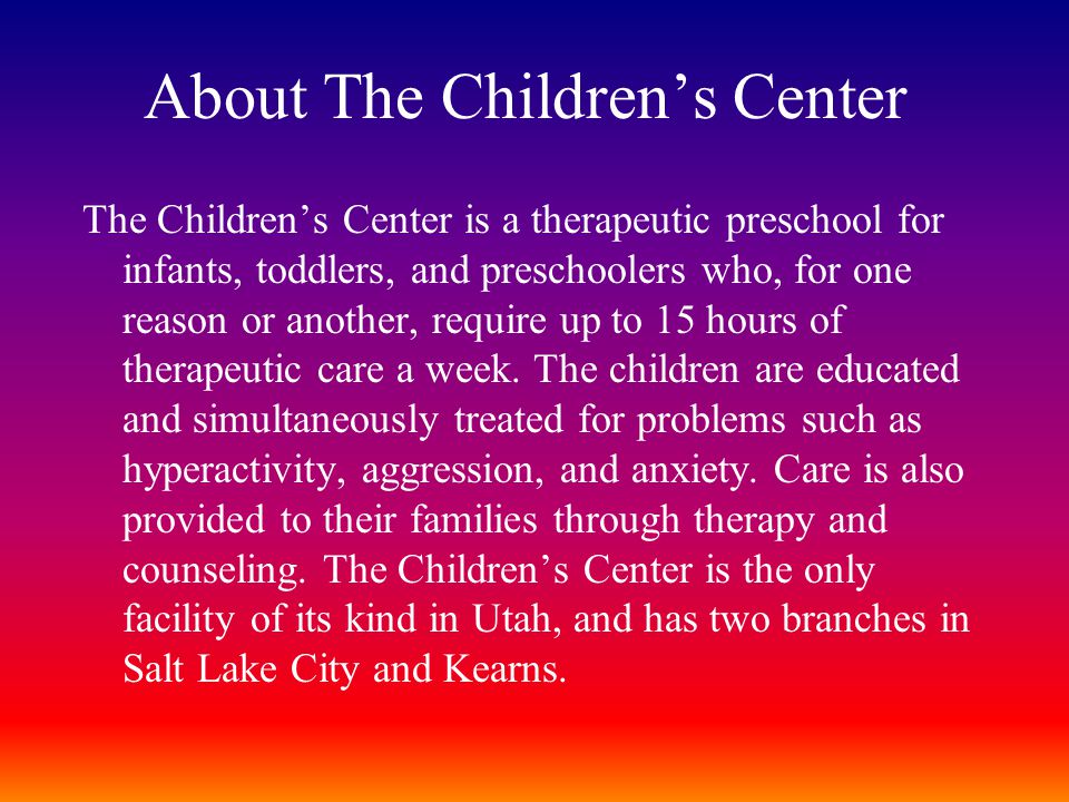 About The Children’s Center The Children’s Center is a therapeutic preschool for infants, toddlers, and preschoolers who, for one reason or another, require up to 15 hours of therapeutic care a week.