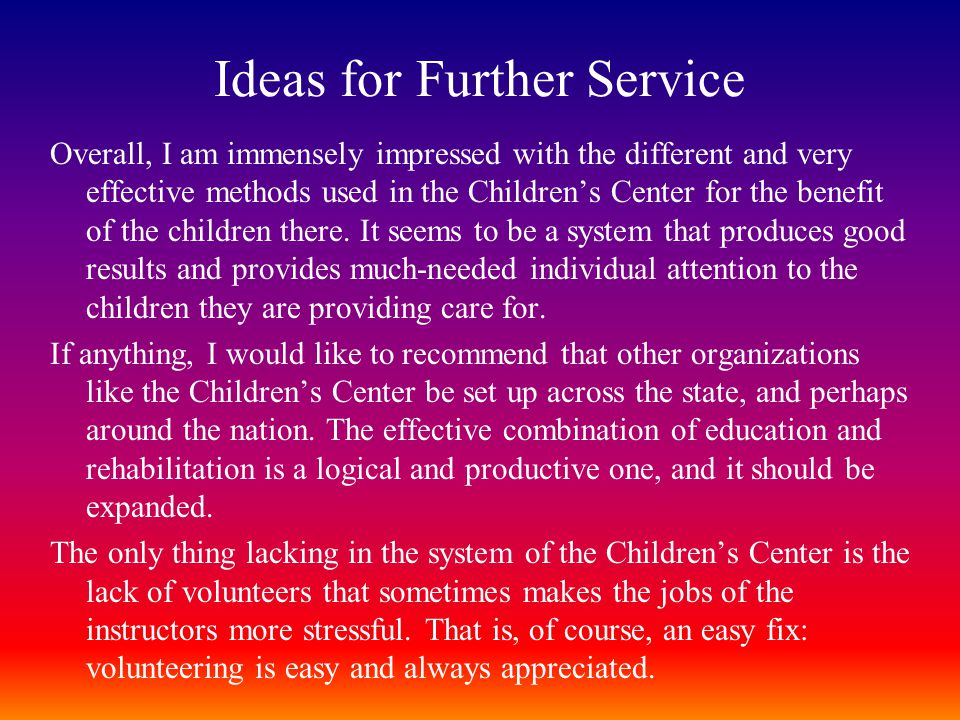 Ideas for Further Service Overall, I am immensely impressed with the different and very effective methods used in the Children’s Center for the benefit of the children there.